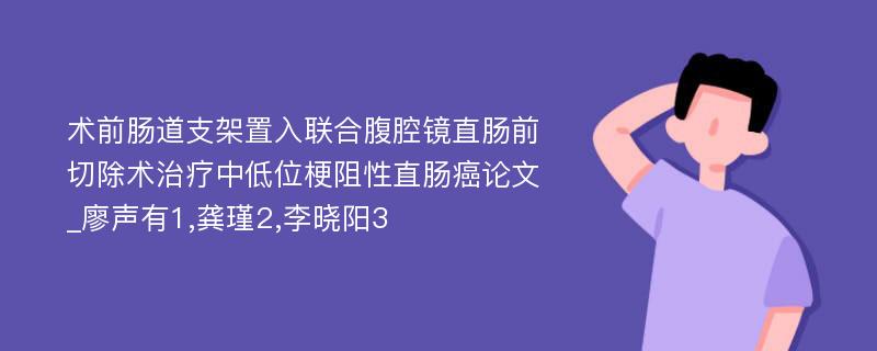 术前肠道支架置入联合腹腔镜直肠前切除术治疗中低位梗阻性直肠癌论文_廖声有1,龚瑾2,李晓阳3