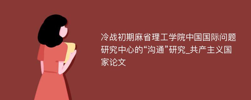 冷战初期麻省理工学院中国国际问题研究中心的“沟通”研究_共产主义国家论文