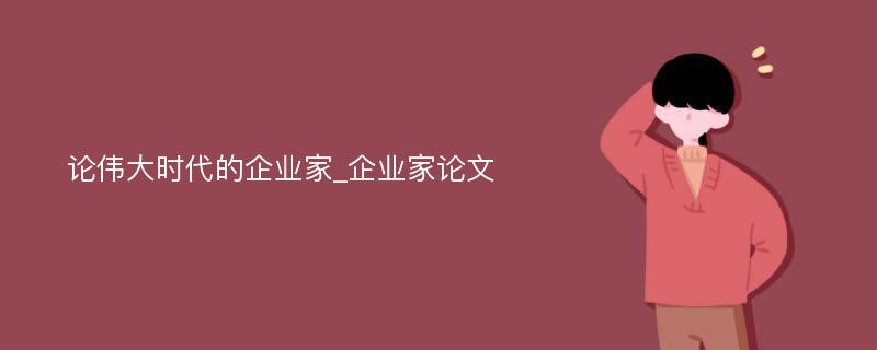 论伟大时代的企业家_企业家论文