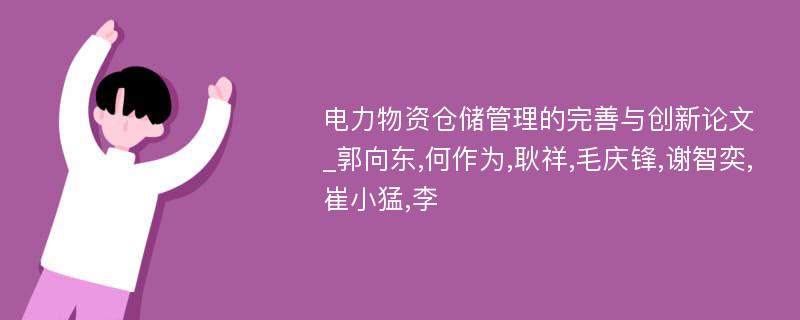 电力物资仓储管理的完善与创新论文_郭向东,何作为,耿祥,毛庆锋,谢智奕,崔小猛,李