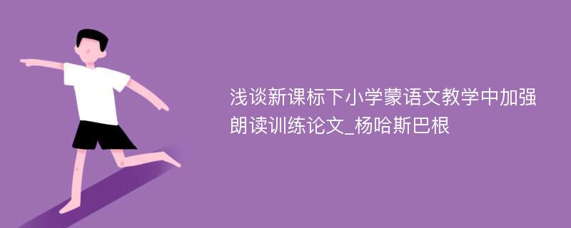 浅谈新课标下小学蒙语文教学中加强朗读训练论文_杨哈斯巴根