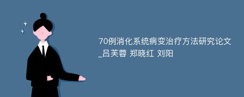 70例消化系统病变治疗方法研究论文_吕芙蓉 郑晓红 刘阳