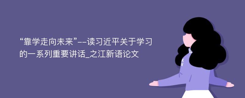 “靠学走向未来”--读习近平关于学习的一系列重要讲话_之江新语论文