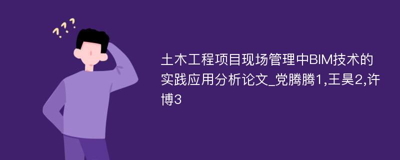 土木工程项目现场管理中BIM技术的实践应用分析论文_党腾腾1,王昊2,许博3