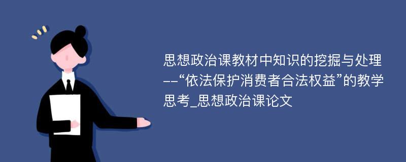 思想政治课教材中知识的挖掘与处理--“依法保护消费者合法权益”的教学思考_思想政治课论文