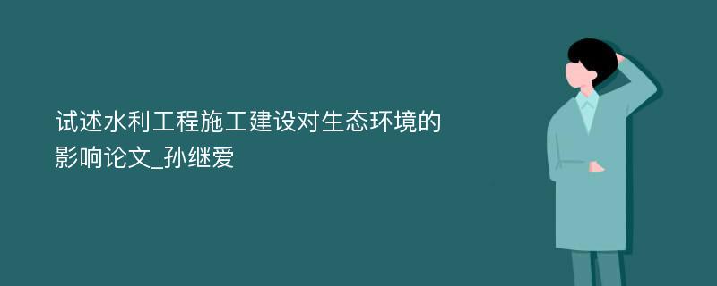 试述水利工程施工建设对生态环境的影响论文_孙继爱