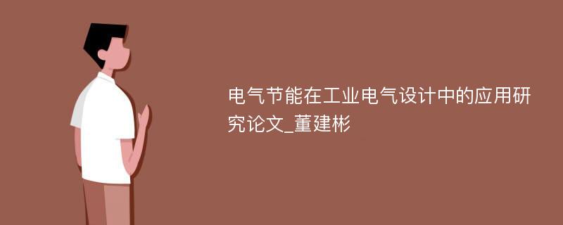 电气节能在工业电气设计中的应用研究论文_董建彬