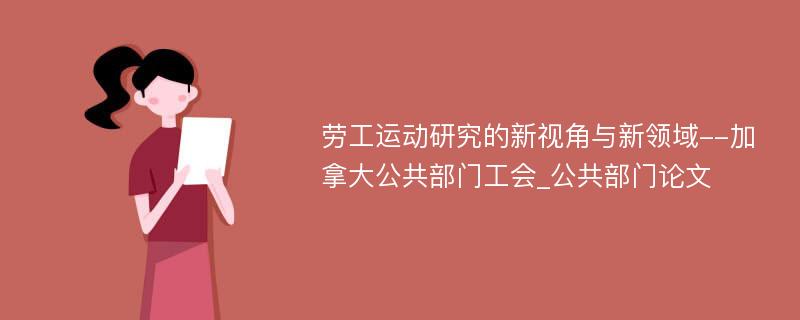 劳工运动研究的新视角与新领域--加拿大公共部门工会_公共部门论文