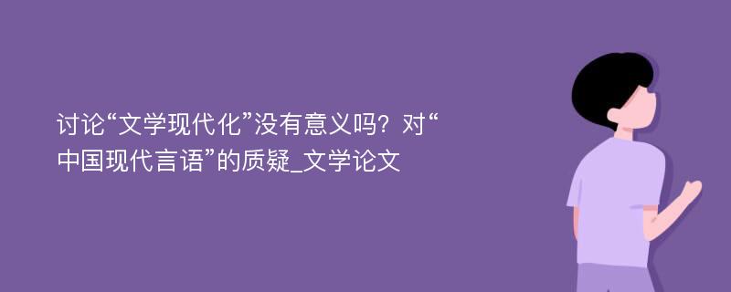 讨论“文学现代化”没有意义吗？对“中国现代言语”的质疑_文学论文