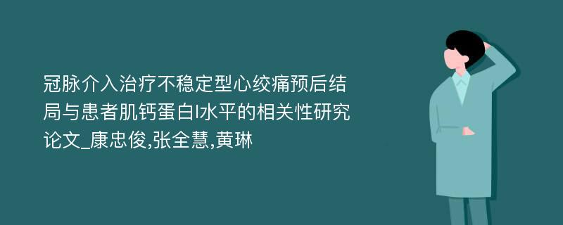 冠脉介入治疗不稳定型心绞痛预后结局与患者肌钙蛋白I水平的相关性研究论文_康忠俊,张全慧,黄琳