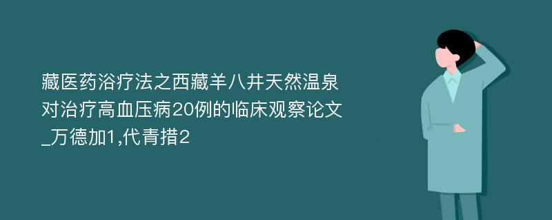 藏医药浴疗法之西藏羊八井天然温泉对治疗高血压病20例的临床观察论文_万德加1,代青措2