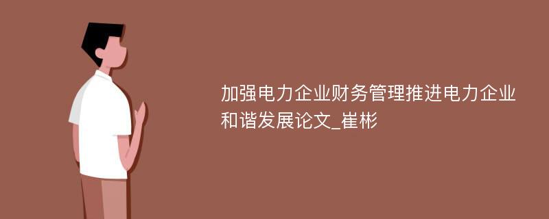 加强电力企业财务管理推进电力企业和谐发展论文_崔彬