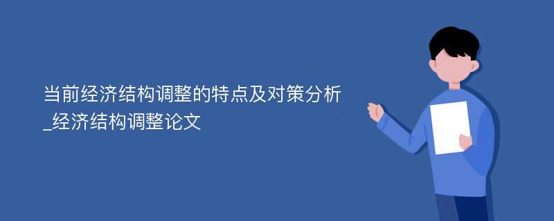 当前经济结构调整的特点及对策分析_经济结构调整论文