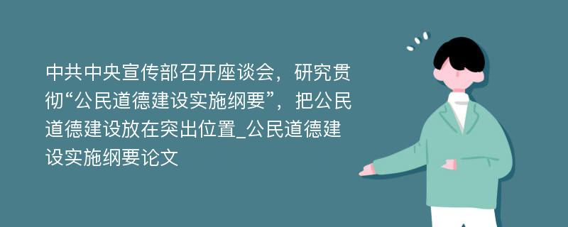 中共中央宣传部召开座谈会，研究贯彻“公民道德建设实施纲要”，把公民道德建设放在突出位置_公民道德建设实施纲要论文