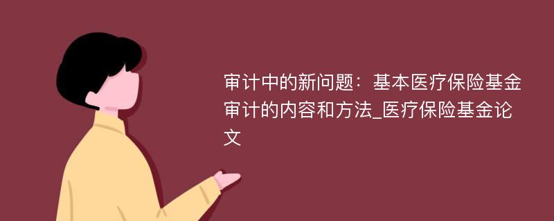 审计中的新问题：基本医疗保险基金审计的内容和方法_医疗保险基金论文