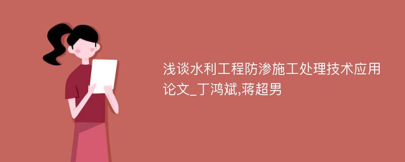 浅谈水利工程防渗施工处理技术应用论文_丁鸿斌,蒋超男