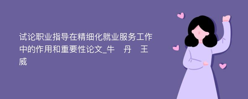 试论职业指导在精细化就业服务工作中的作用和重要性论文_牛　丹　王　威