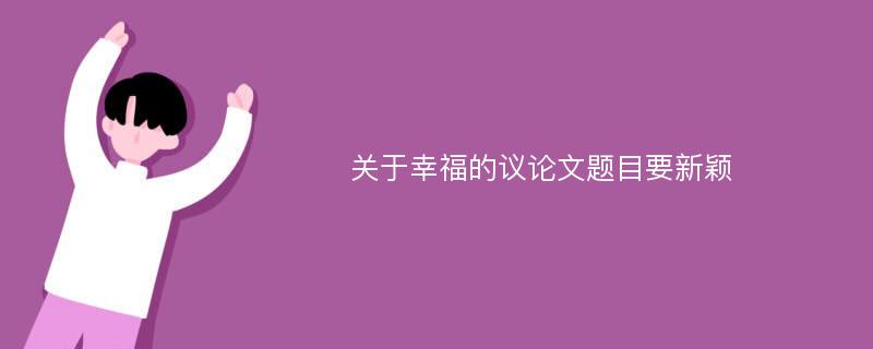 关于幸福的议论文题目要新颖