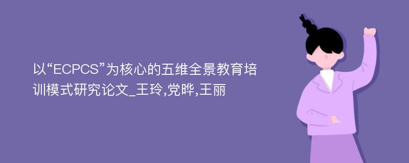 以“ECPCS”为核心的五维全景教育培训模式研究论文_王玲,党晔,王丽