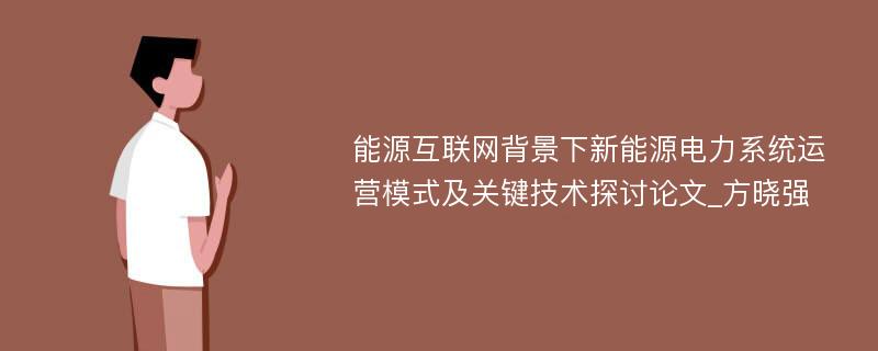 能源互联网背景下新能源电力系统运营模式及关键技术探讨论文_方晓强