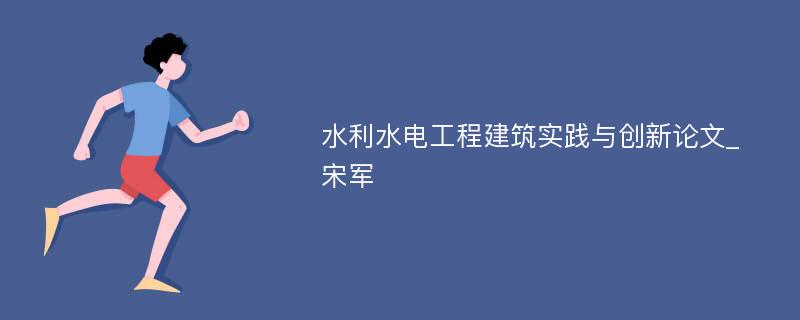 水利水电工程建筑实践与创新论文_宋军