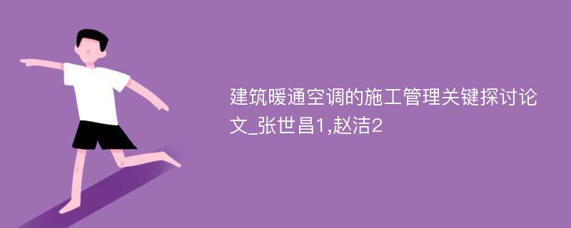 建筑暖通空调的施工管理关键探讨论文_张世昌1,赵洁2