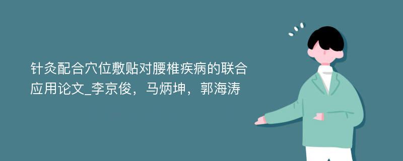 针灸配合穴位敷贴对腰椎疾病的联合应用论文_李京俊，马炳坤，郭海涛