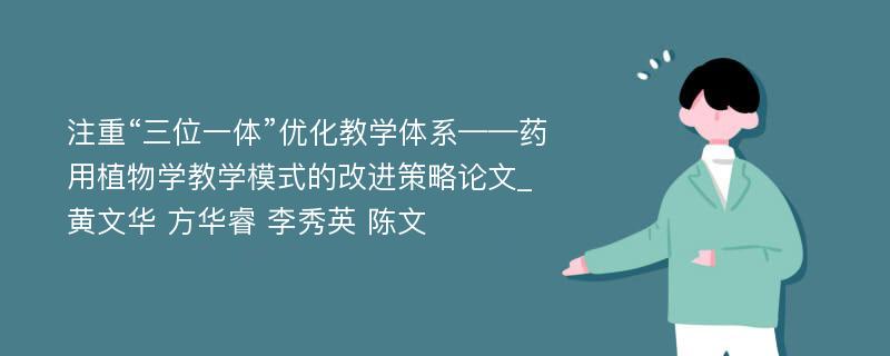 注重“三位一体”优化教学体系——药用植物学教学模式的改进策略论文_黄文华 方华睿 李秀英 陈文