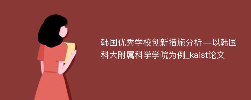 韩国优秀学校创新措施分析--以韩国科大附属科学学院为例_kaist论文