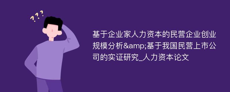 基于企业家人力资本的民营企业创业规模分析&基于我国民营上市公司的实证研究_人力资本论文