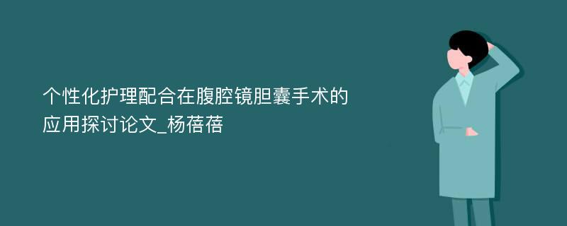 个性化护理配合在腹腔镜胆囊手术的应用探讨论文_杨蓓蓓