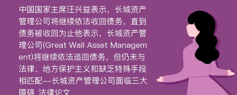 中国国家主席汪兴益表示，长城资产管理公司将继续依法收回债务，直到债务被收回为止他表示，长城资产管理公司(Great Wall Asset Management)将继续依法追回债务，但仍未与法律、地方保护主义和缺乏特殊手段相匹配--长城资产管理公司面临三大障碍_法律论文