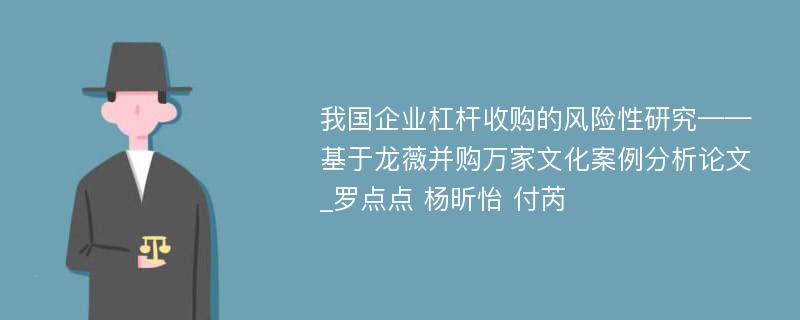 我国企业杠杆收购的风险性研究——基于龙薇并购万家文化案例分析论文_罗点点 杨昕怡 付芮