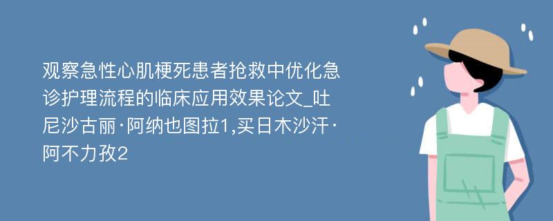 观察急性心肌梗死患者抢救中优化急诊护理流程的临床应用效果论文_吐尼沙古丽·阿纳也图拉1,买日木沙汗·阿不力孜2