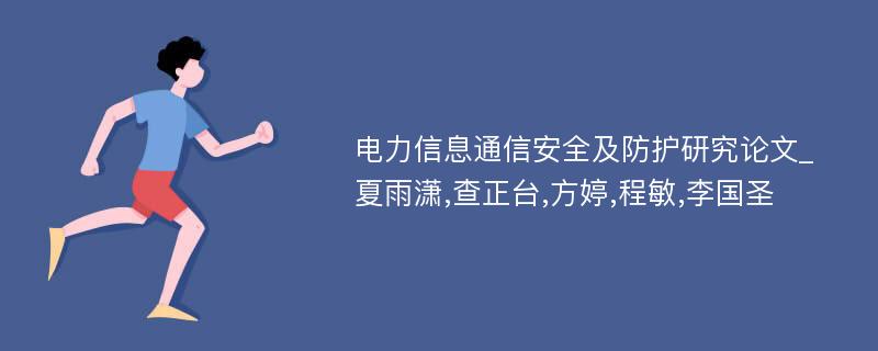 电力信息通信安全及防护研究论文_夏雨潇,查正台,方婷,程敏,李国圣