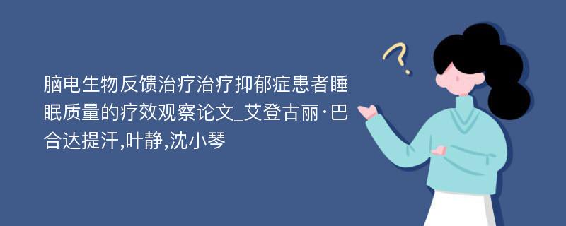 脑电生物反馈治疗治疗抑郁症患者睡眠质量的疗效观察论文_艾登古丽·巴合达提汗,叶静,沈小琴