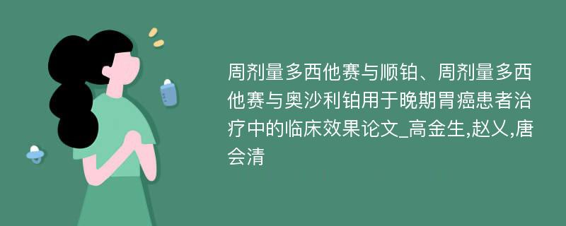 周剂量多西他赛与顺铂、周剂量多西他赛与奥沙利铂用于晚期胃癌患者治疗中的临床效果论文_高金生,赵乂,唐会清