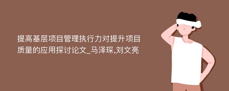 提高基层项目管理执行力对提升项目质量的应用探讨论文_马泽琛,刘文亮