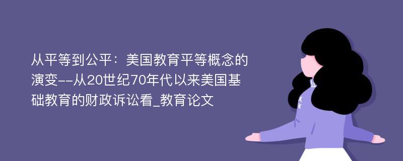 从平等到公平：美国教育平等概念的演变--从20世纪70年代以来美国基础教育的财政诉讼看_教育论文