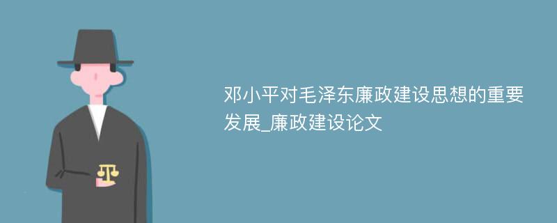 邓小平对毛泽东廉政建设思想的重要发展_廉政建设论文