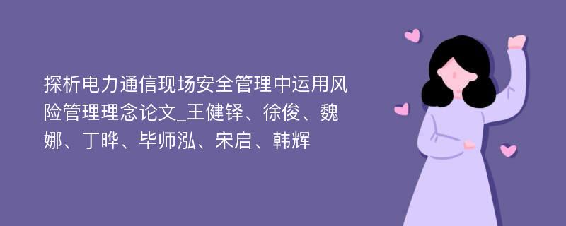 探析电力通信现场安全管理中运用风险管理理念论文_王健铎、徐俊、魏娜、丁晔、毕师泓、宋启、韩辉