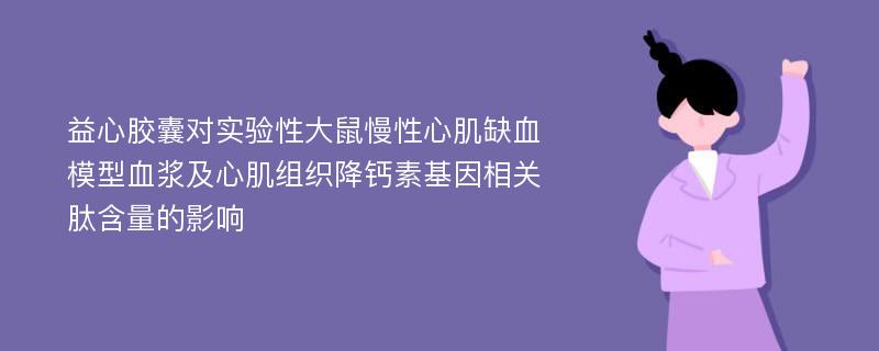 益心胶囊对实验性大鼠慢性心肌缺血模型血浆及心肌组织降钙素基因相关肽含量的影响