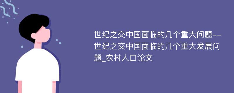 世纪之交中国面临的几个重大问题--世纪之交中国面临的几个重大发展问题_农村人口论文