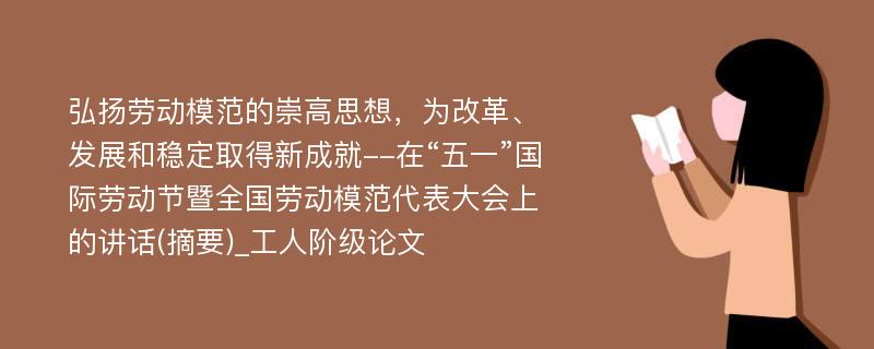 弘扬劳动模范的崇高思想，为改革、发展和稳定取得新成就--在“五一”国际劳动节暨全国劳动模范代表大会上的讲话(摘要)_工人阶级论文