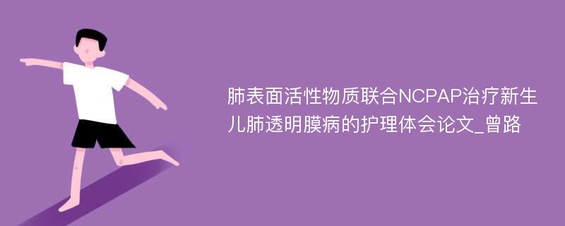 肺表面活性物质联合NCPAP治疗新生儿肺透明膜病的护理体会论文_曾路