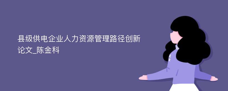 县级供电企业人力资源管理路径创新论文_陈金科