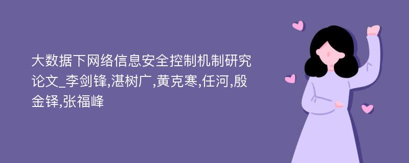 大数据下网络信息安全控制机制研究论文_李剑锋,湛树广,黄克寒,任河,殷金铎,张福峰