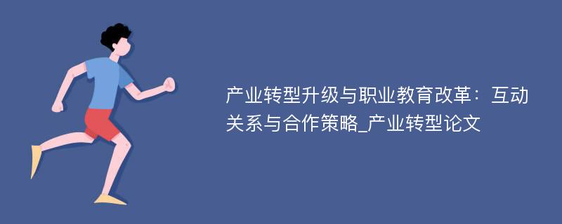 产业转型升级与职业教育改革：互动关系与合作策略_产业转型论文