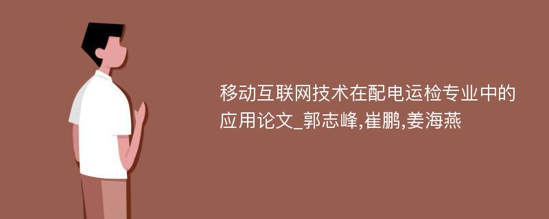 移动互联网技术在配电运检专业中的应用论文_郭志峰,崔鹏,姜海燕