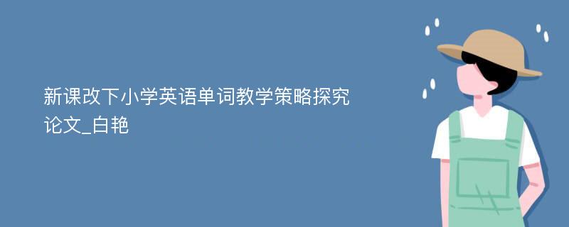 新课改下小学英语单词教学策略探究论文_白艳